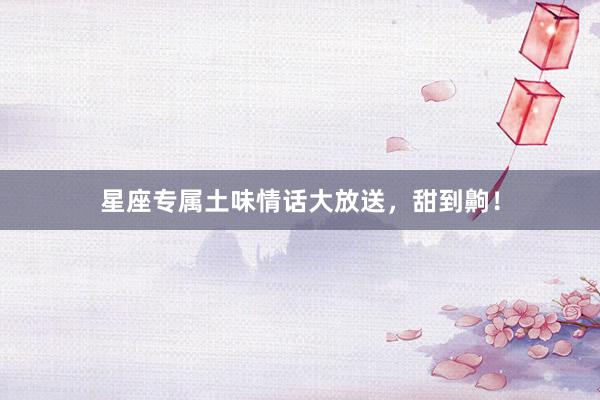 星座专属土味情话大放送，甜到齁！