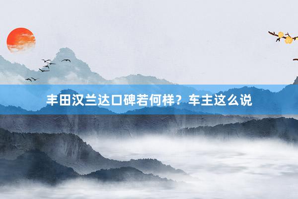 丰田汉兰达口碑若何样？车主这么说