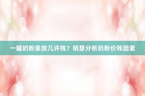 一罐奶粉豪放几许钱？明慧分析奶粉价钱因素