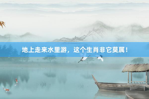 地上走来水里游，这个生肖非它莫属！