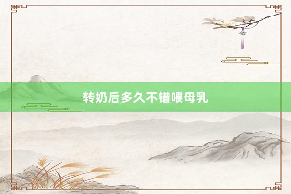 转奶后多久不错喂母乳