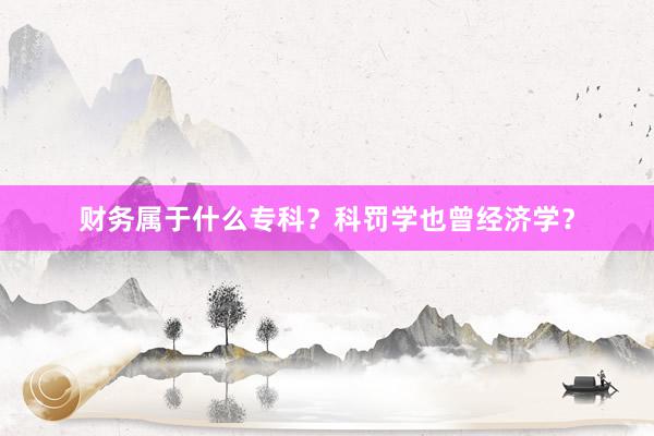 财务属于什么专科？科罚学也曾经济学？