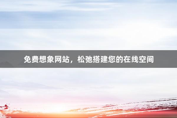 免费想象网站，松弛搭建您的在线空间