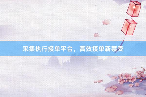 采集执行接单平台，高效接单新禁受