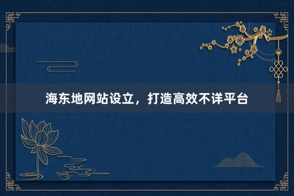 海东地网站设立，打造高效不详平台