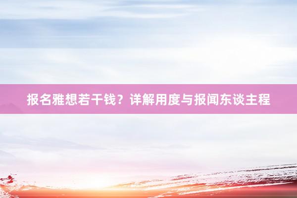 报名雅想若干钱？详解用度与报闻东谈主程
