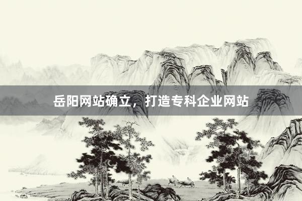 岳阳网站确立，打造专科企业网站